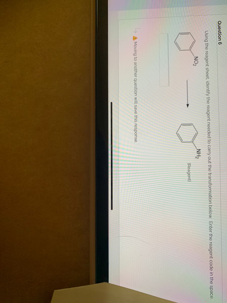 Question 6
Using the reagent sheet, identify the reagent needed to carry out the transformation below. Enter the reagent code in the space.
NH2
NO2
(Reagentl
A Moving to another question will save this response.
