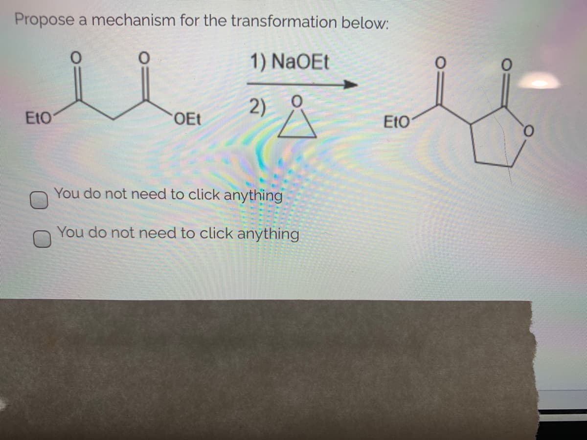 Propose a mechanism for the transformation below:
1) NaOEt
2)
EtO
OEt
EtO
You do not need to click anything
You do not need to click anything
