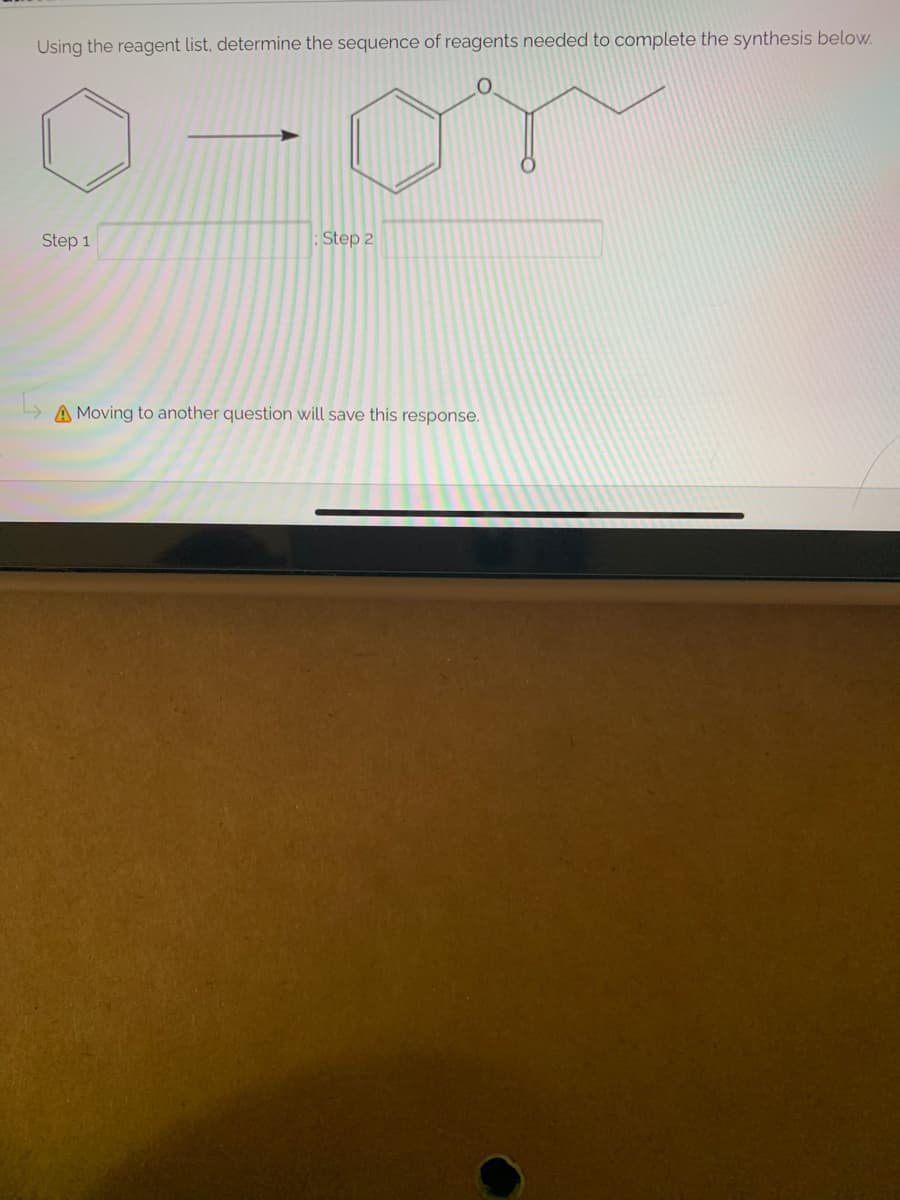 Using the reagent list, determine the sequence of reagents needed to complete the synthesis below.
Step 1
:Step 2
A Moving to another question will save this response.
