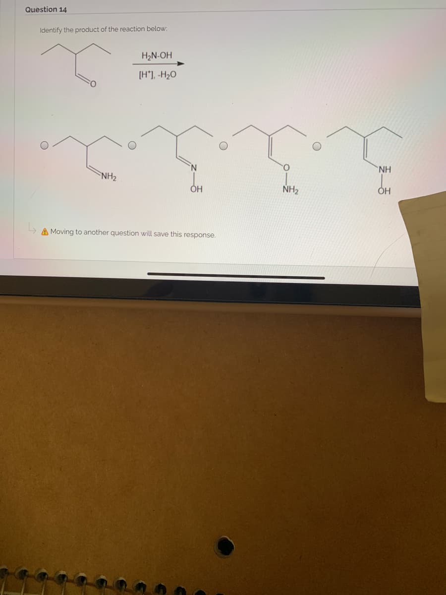 Question 14
Identify the product of the reaction below:
H2N-OH
[H'], -H2O
NH
NH2
ÓH
NH2
OH
A Moving to another question will save this response.
