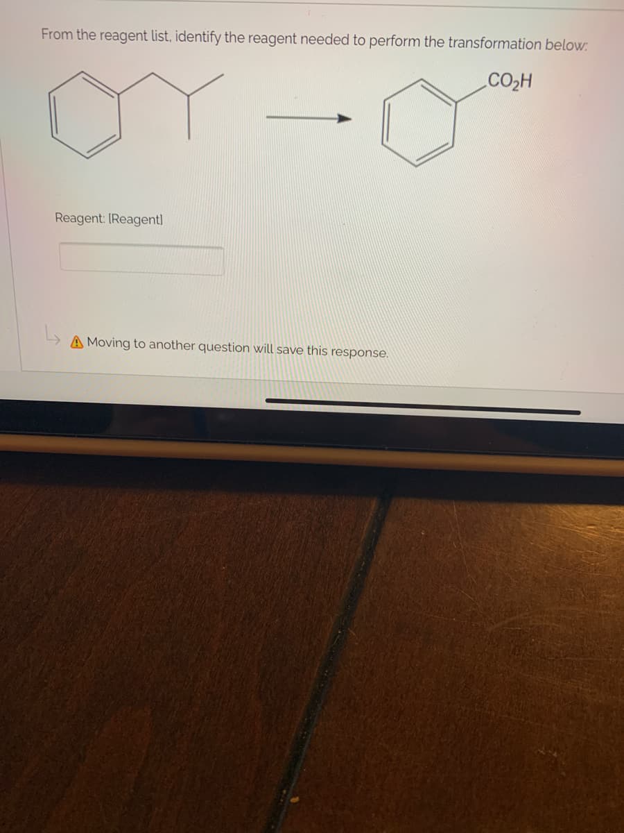 From the reagent list, identify the reagent needed to perform the transformation below:
CO2H
Reagent: [Reagent)
A Moving to another question will save this response.
