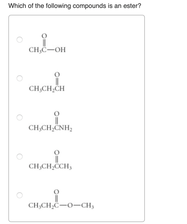 Which of the following compounds is an ester?
CH;C-OH
CH;CH,CH
CH;CH,CNH,
CH;CH2CCH3
CH;CH2C-O–CH3
