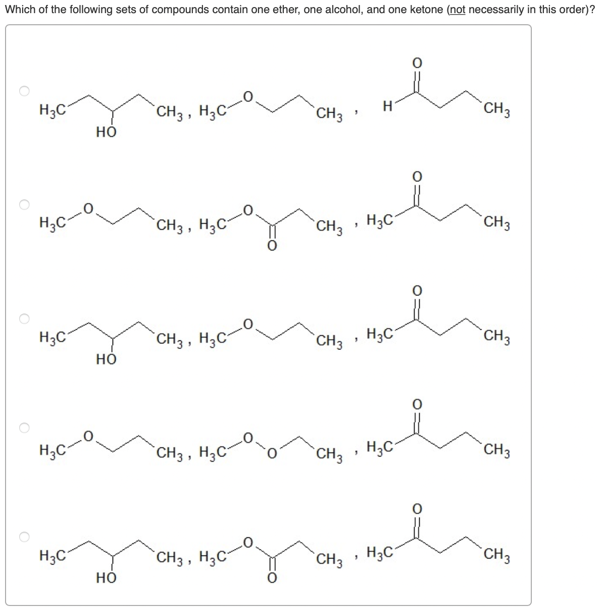 Which of the following sets of compounds contain one ether, one alcohol, and one ketone (not necessarily in this order)?
H3C
CH3 , H3C-
`CH3
*CH3
но
H;C-
`CH3 , H3C
`CH3
H3C
CH3
an, . mo
H3C
`CH3 , H3C
`CH3
H3C
*CH3
но
H3C-
CH3 , H3C-
CH3
H;C
CH3
H3C
CH3 , H3C-
CH3
H3C
CH3
но
