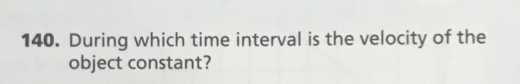 140. During which time interval is the velocity of the
object constant?
