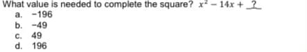 What value is needed to complete the square? x? - 14x + _2
a. -196
b. -49
C. 49
d. 196
