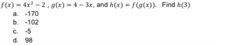 f(x) = 4x² – 2 , g(x) = 4 – 3x, and h(x) = f(g(x)). Find h(3)
a. -170
b. -102
C. -5
d. 98
