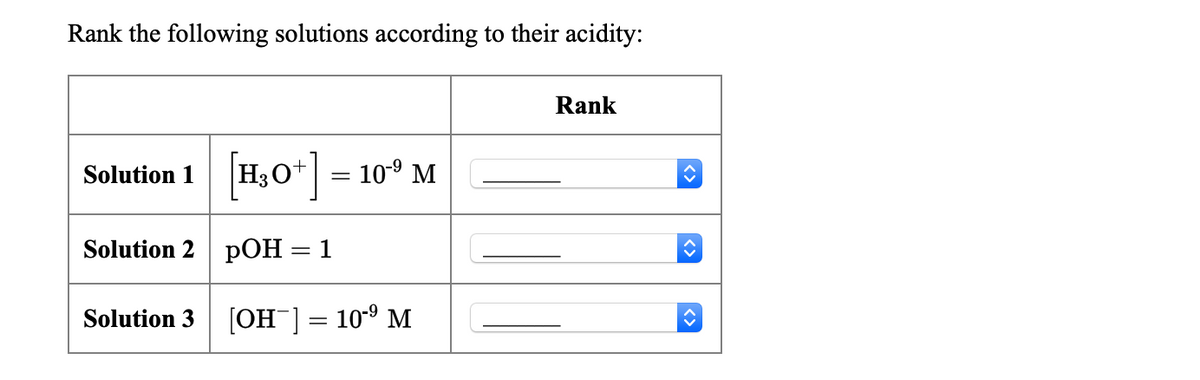 Rank the following solutions according to their acidity:
Rank
So
Solution 1 H3O+| = 10° M
Solution 2 pOH
1
Solution 3
[OH¯] = 109 M
