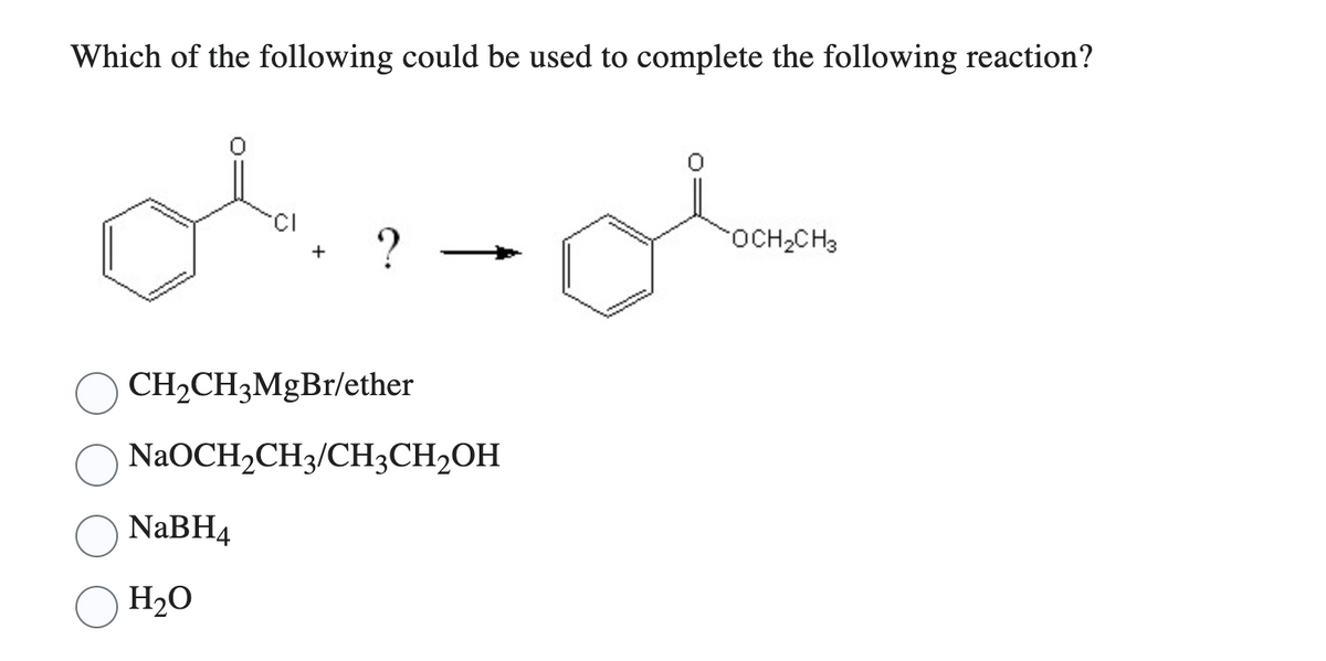 Which of the following could be used to complete the following reaction?
دیلی
?
CH2CH3MgBr/ether
NaOCH₂CH3/CH3CH₂OH
NaBH4
H2O
OCH2CH3