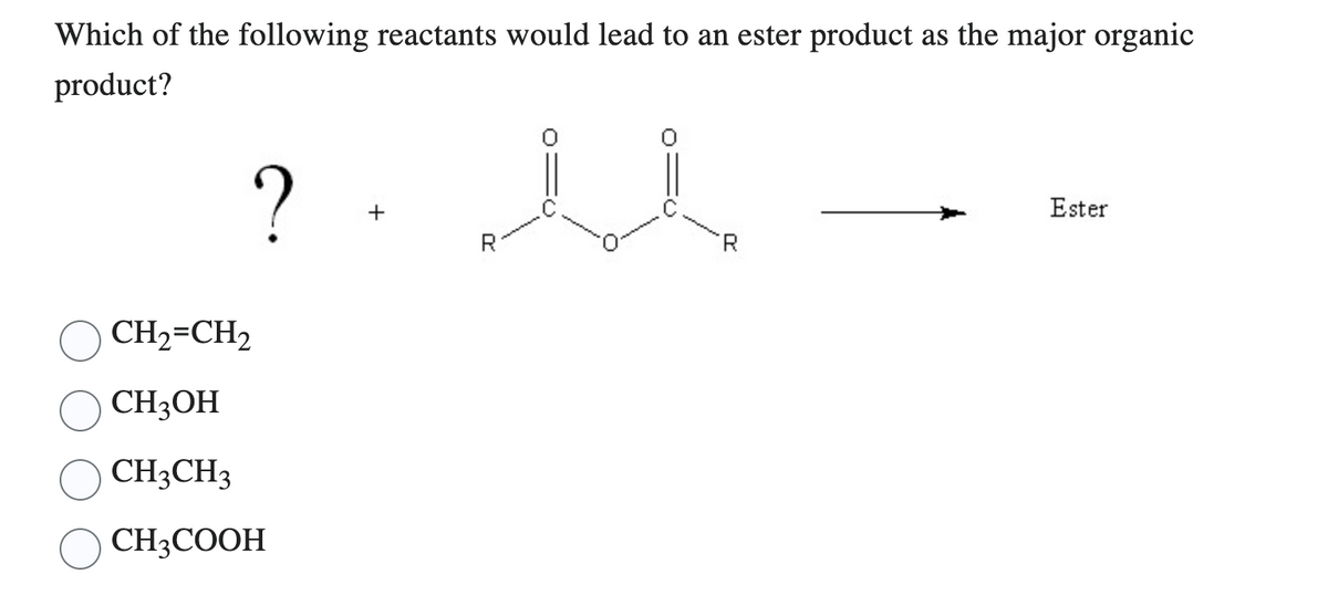 Which of the following reactants would lead to an ester product as the major organic
product?
?
CH₂=CH2
CH3OH
CH3CH3
CH3COOH
+
Ester