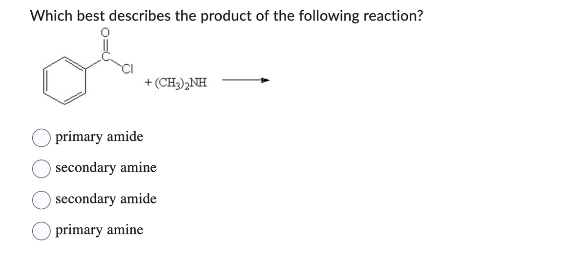 Which best describes the product of the following reaction?
+ (CH3)2NH
primary amide
secondary amine
secondary amide
primary amine