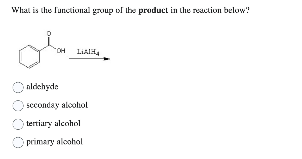 What is the functional group of the product in the reaction below?
OH LiAlH4
aldehyde
seconday alcohol
tertiary alcohol
primary alcohol