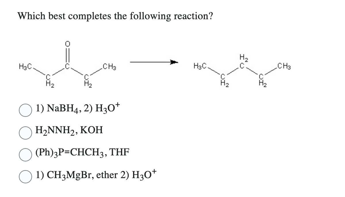 Which best completes the following reaction?
H3C.
CH3
1) NaBH4, 2) H3O+
H₂NNH₂, KOH
(Ph)3P=CHCH3, THF
1) CH3MgBr, ether 2) H3O+
H3C.
H₂
H₂
CH3