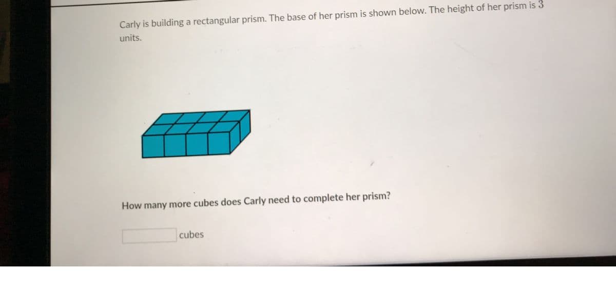Carly is building a rectangular prism. The base of her prism is shown below. The height of her prism is 3
units.
How many more cubes does Carly need to complete her prism?
cubes
