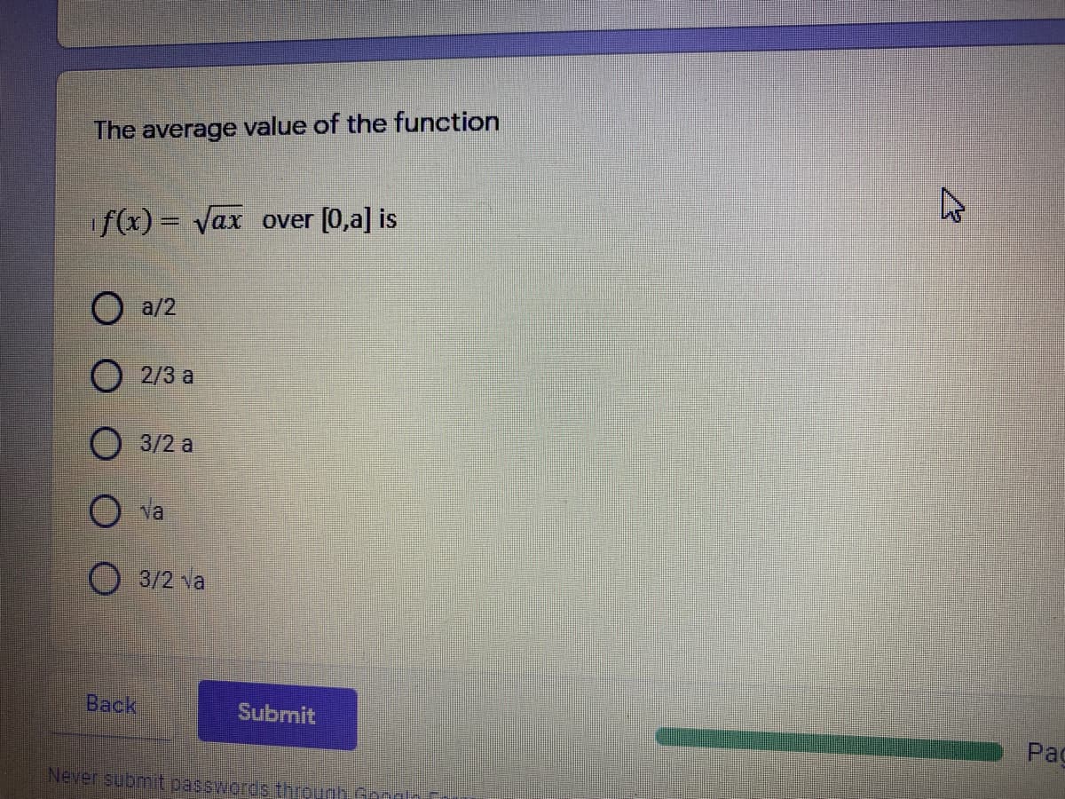 The average value of the function
if(x) = vax over [0,a] is
O a/2
O 2/3 a
O 3/2 a
O va
3/2 va
Back
Submit
Pag
Never submit passwords throunh Gonan
