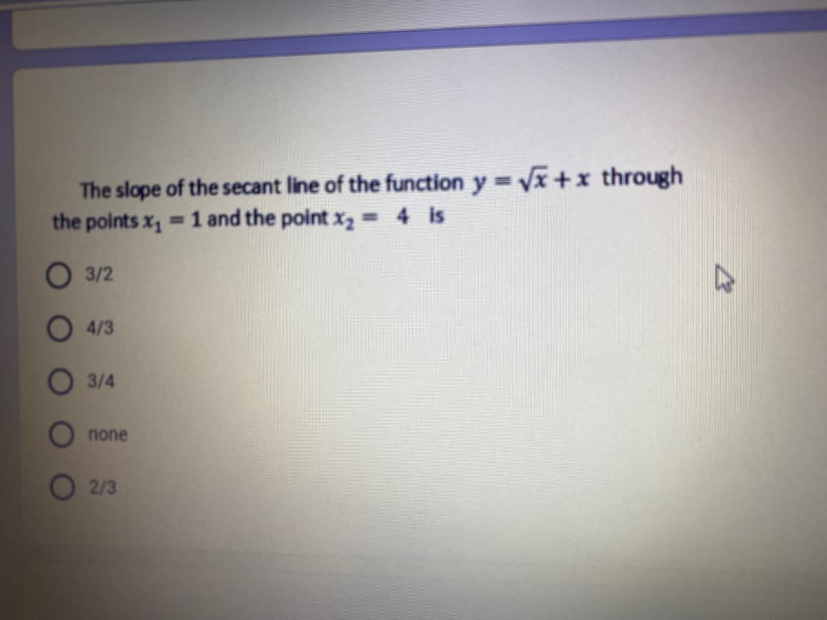 The slope of the secant line of the function y = Vx +x through
the points x, = 1 and the point x, = 4 is
%3D
O 3/2
4/3
3/4
none
O 2/3
