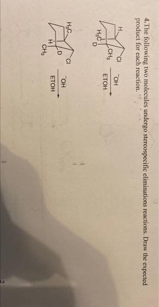 4.The following two molecules undergo stereospecific eliminations reactions. Draw the expected
product for each reaction.
H.
OH
ETOH
H3C.
OH
ЕТОН
CH3
