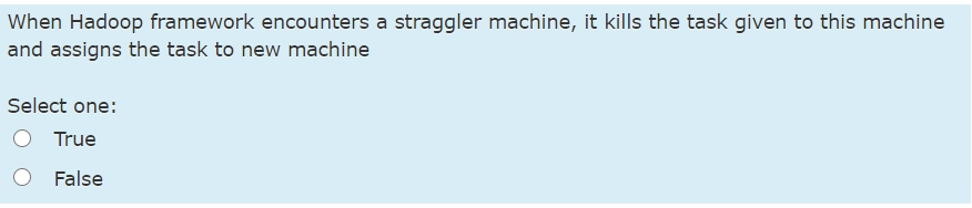 When Hadoop framework encounters a straggler machine, it kills the task given to this machine
and assigns the task to new machine
Select one:
True
False
