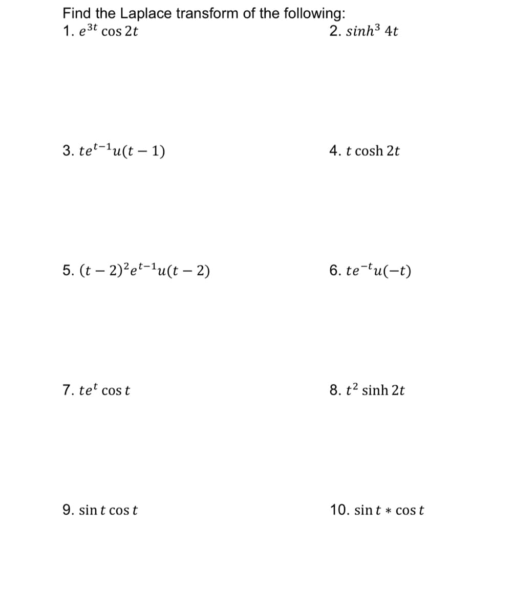 Find the Laplace transform of the following:
1. e3t cos 2t
2. sinh3 4t
3. tet-lu(t – 1)
4. t cosh 2t
5. (t – 2)?et-'u(t – 2)
6. te-lu(-t)
7. tet cos t
8. t2 sinh 2t
9. sin t cost
10. sin t * cost
