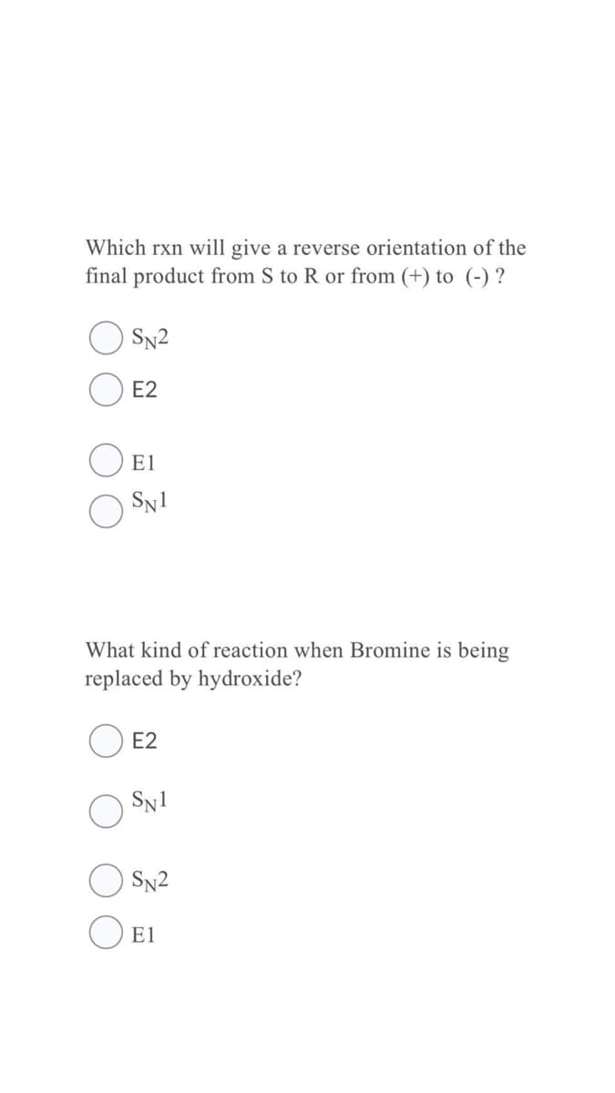 Which rxn will give a reverse orientation of the
final product from S to R or from (+) to (-) ?
SN2
E2
E1
SN1
What kind of reaction when Bromine is being
replaced by hydroxide?
E2
SN1
SN2
E1
