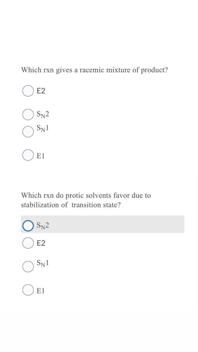 Which rxn gives a racemic mixture of product?
E2
SN2
Sy1
O E1
Which rxn do protic solvents favor due to
stabilization of transition state?
O SN2
E2
SN1
O E1
