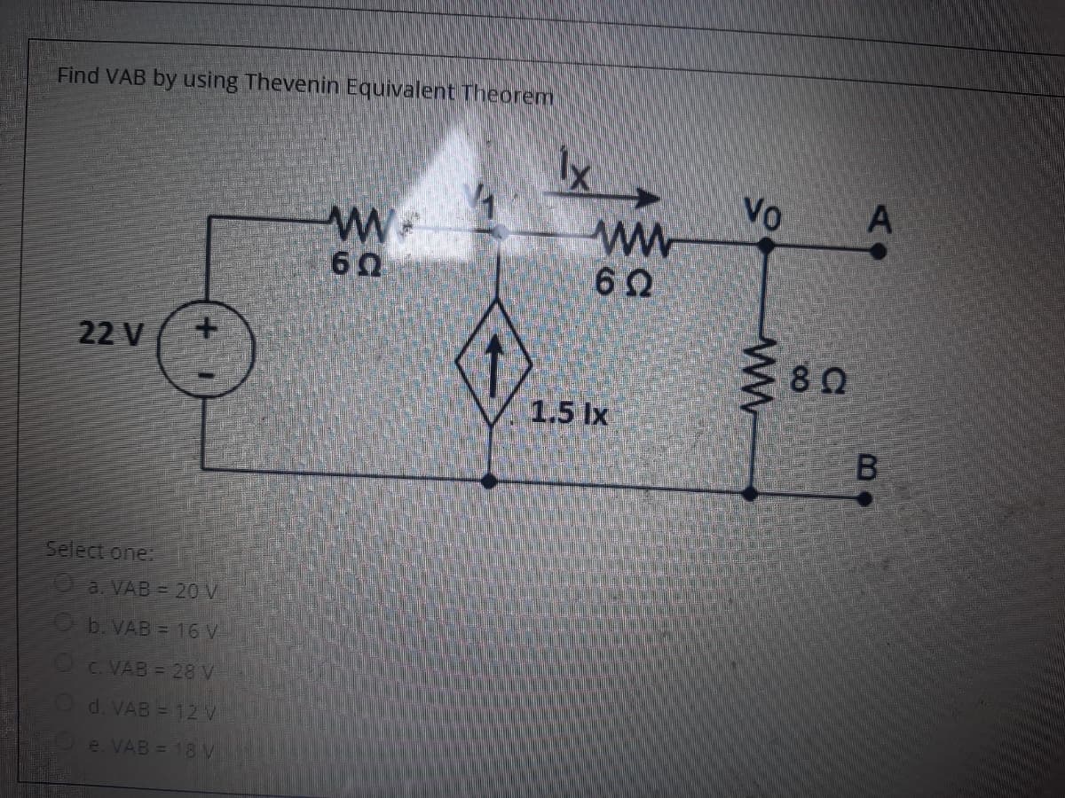 Find VAB by using Thevenin Equivalent Theorem
lx
Vo
60
22 V
80
1.5 Ix
Select one:
Oa. VAB = 20 V
O b. VAB =16 V
OC. VAB = 28 V
O d. VAB = 12 V
e. VAB = 18 V
