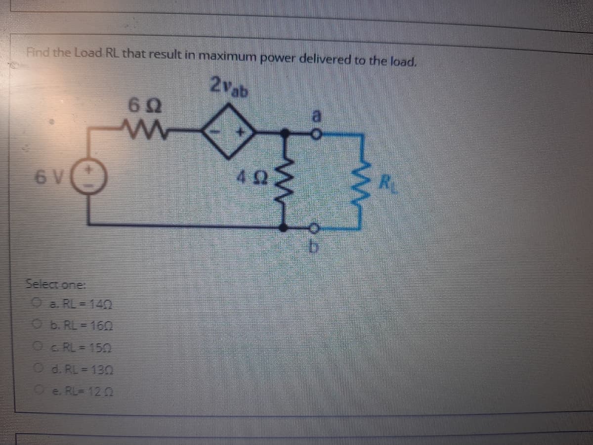 Find the Load RL that result in maximunm power delivered to the load.
2vab
60
R.
6 V
Select one
Oa RL= 140
OE.RL 16
O RLE 150
Od. RL=13
Oe. RL= 12
