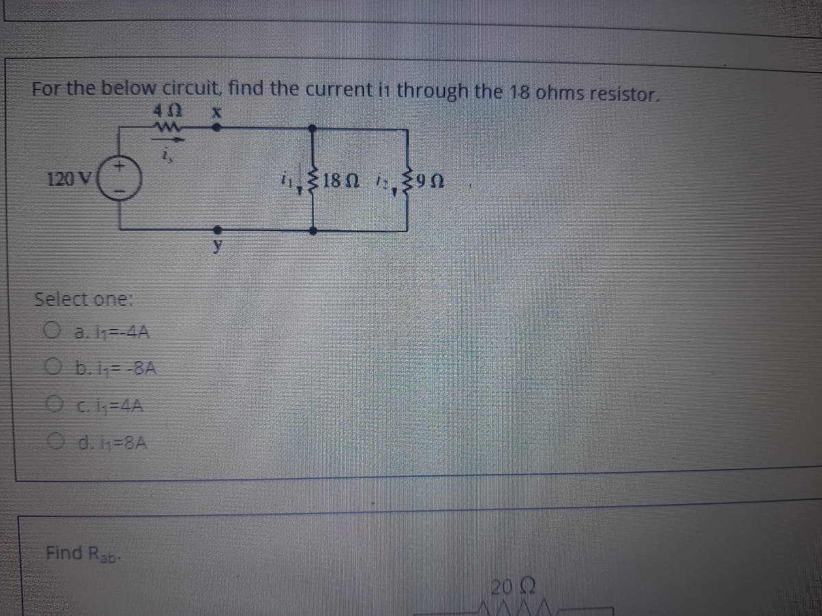 For the below circuit, find the current it through the 18 ohms resistor.
40
120 V
4$18 0 3n
Select one
O a-4A
O b.i=-8A
O d.n=8A
Find Rab-
20 Q
