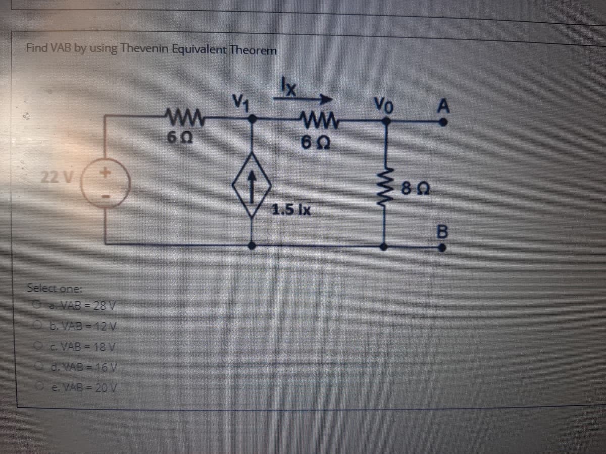 Find VAB by using Thevenin Equivalent Theorem
Vo
ww
ww
60
22 V
80
1.5 Ix
B.
Select one.
Oa VAB = 28 V
Ob.VAB = 12 V
OC VAB = 18 V
O d.VAB = 16 V
Oe. VAB = 20 V
