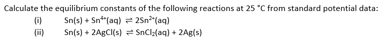 Calculate the equilibrium constants of the following reactions at 25 °C from standard potential data:
(i)
Sn(s) + Sn**(aq) = 2Sn²*(aq)
(ii)
Sn(s) + 2A9CI(s) = SnCl2(aq) + 2Ag(s)
