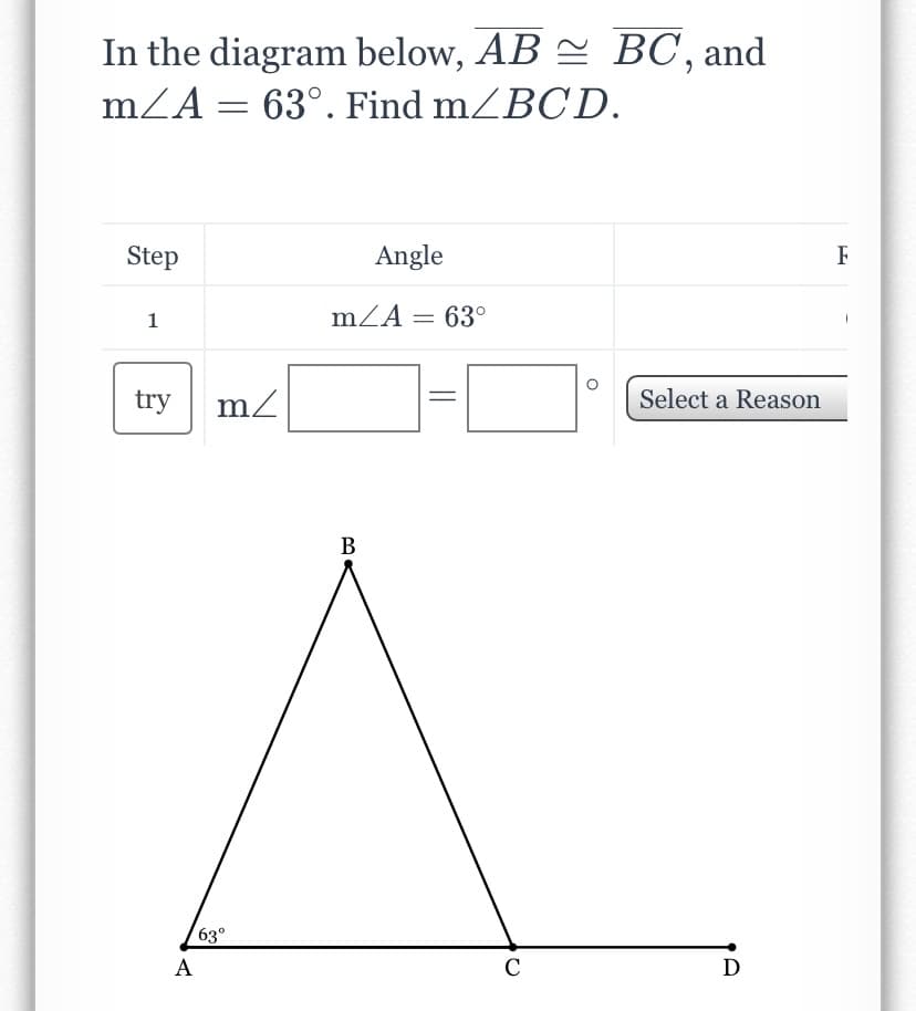 In the diagram below, AB = BC, and
mZA = 63°. Find m/BCD.
Step
Angle
F
1
mZA = 63°
try m2
Select a Reason
В
63°
А
C
D
