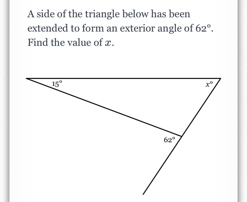 A side of the triangle below has been
extended to form an exterior angle of 62°.
Find the value of x.
15°
62°
