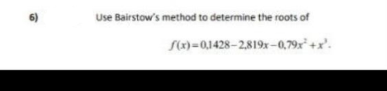 6)
Use Bairstow's method to determine the roots of
S(x)=0,1428-2,819x-0,79x+x'.
