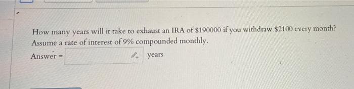 How many years
will it take to exhaust an IRA of $190000 if you withdraw $2100 every month?
Assume a rate of interest of 9% compounded monthly.
Answer =
* years
