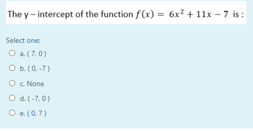 The y – intercept of the function f (x) = 6x² + 11x – 7 is:
Select one:
O a. (7,0)
O b. (0, -7)
O c. None
O d. (-7, 0)
O e. (0,7)
