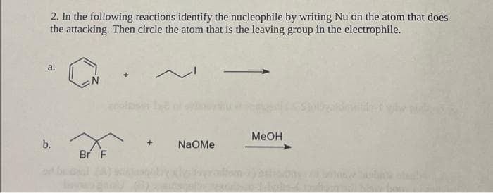 2. In the following reactions identify the nucleophile by writing Nu on the atom that does
the attacking. Then circle the atom that is the leaving group in the electrophile.
a.
b.
Br F
NaOMe
MeOH