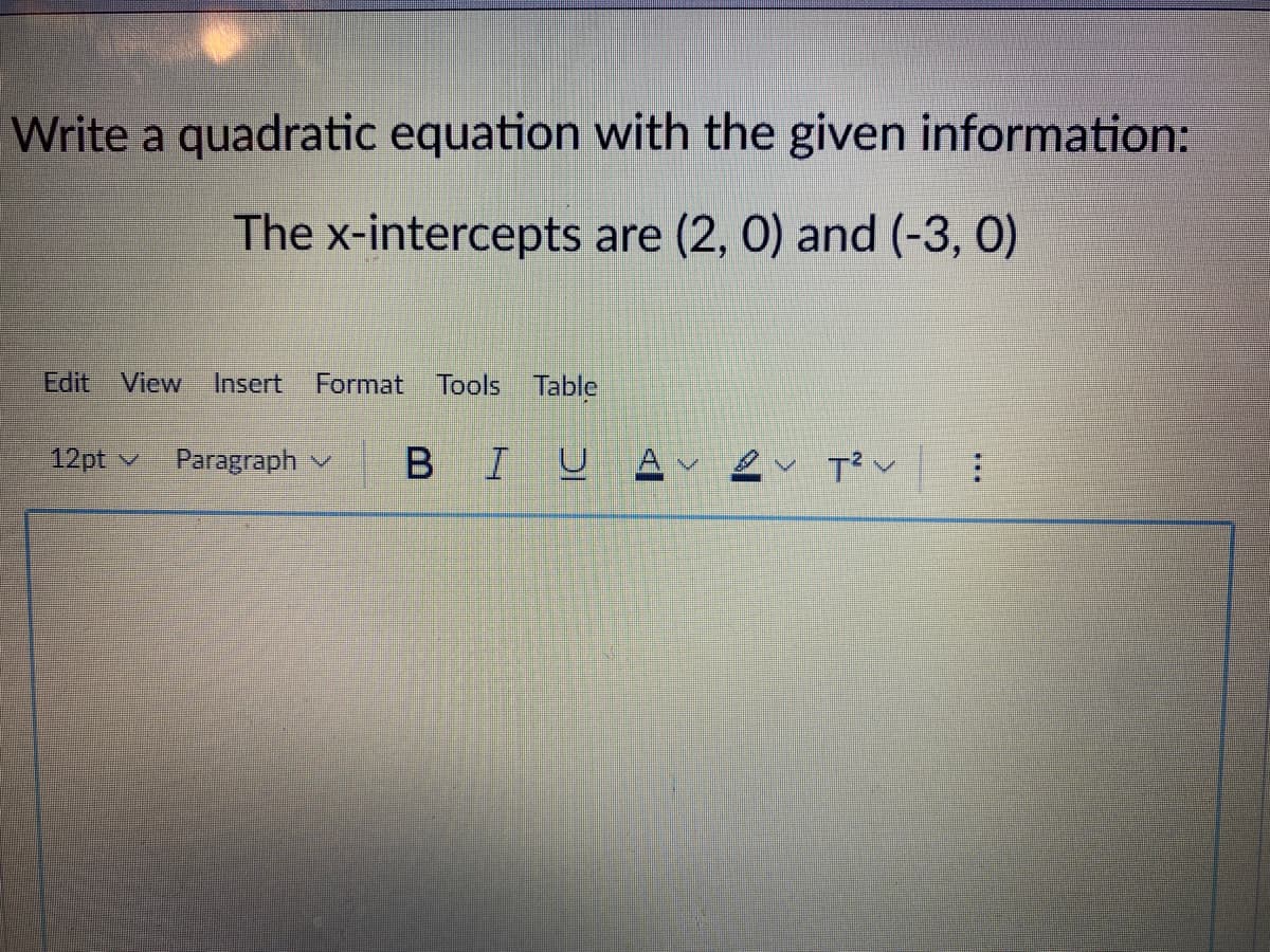 Write a quadratic equation with the given information:
The x-intercepts are (2, 0) and (-3, 0)
Edit
View
Insert
Format
Tools Table
12pt v
Paragraph v
IUA e T?v
