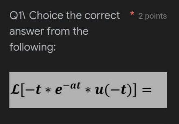 Q1\ Choice the correct
answer from the
following:
2 points
L[-te-at * u(-t)] =