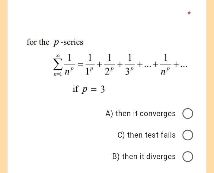 for the p-series
1
n=n
пр
1 1 1
+ + +...+
1P 2P 3P
*
+...
пр
A) then it converges O
C) then test fails
B) then it diverges O
if p = 3