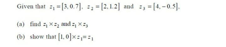 Given that = = [3, 0.7], :2 = [2, 1.2] and :; = [4, -0.5].
(a) find z xz, and z, x z3
(b) show that [1, 0]x===1
