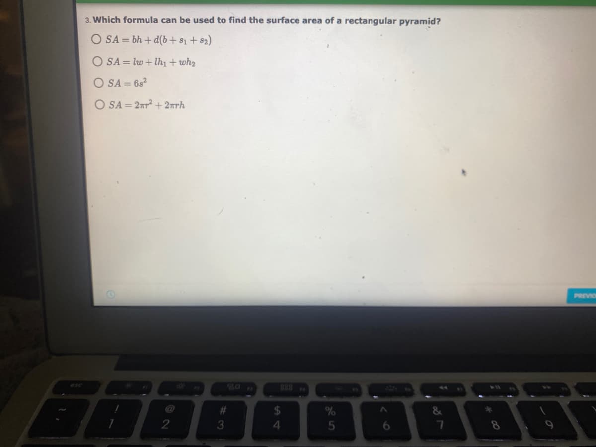 3. Which formula can be used to find the surface area of a rectangular pyramid?
O SA = bh + d(b+ s1 + 82)
O SA = lw +lh + wh2
O SA = 6s2
O SA = 2ar2 + 2rrh
PREVIO
esc
80 n
23
24
&
3
4.
6.
8
5
