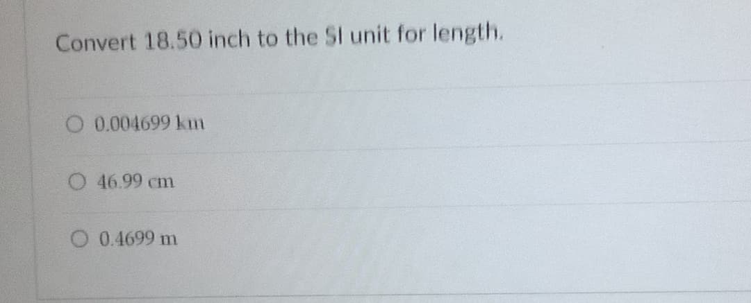 Convert 18.50 inch to the SI unit for length.
O 0.004699 km
O 46.99 cm
O 0.4699 m
