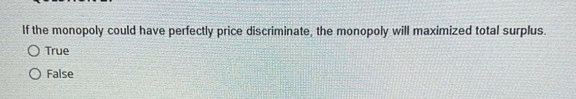 If the monopoly could have perfectly price discriminate, the monopoly will maximized total surplus.
O True
False
