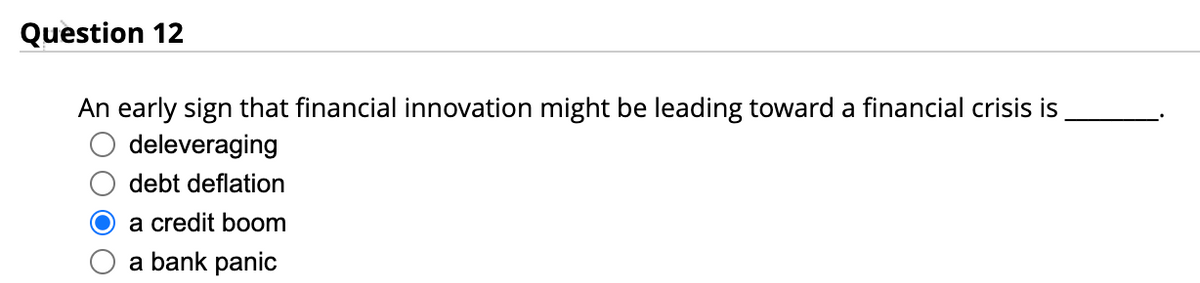 Question 12
An early sign that financial innovation might be leading toward a financial crisis is
deleveraging
debt deflation
a credit boom
a bank panic