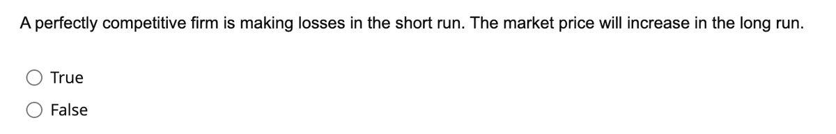 A perfectly competitive firm is making losses in the short run. The market price will increase in the long run.
True
False
