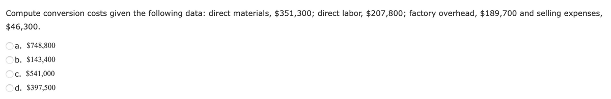 Compute conversion costs given the following data: direct materials, $351,300; direct labor, $207,800; factory overhead, $189,700 and selling expenses,
$46,300.
a. $748,800
b. $143,400
c. $541,000
d. $397,500