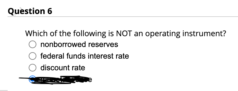 Question 6
Which of the following is NOT an operating instrument?
O nonborrowed reserves
federal funds interest rate
discount rate