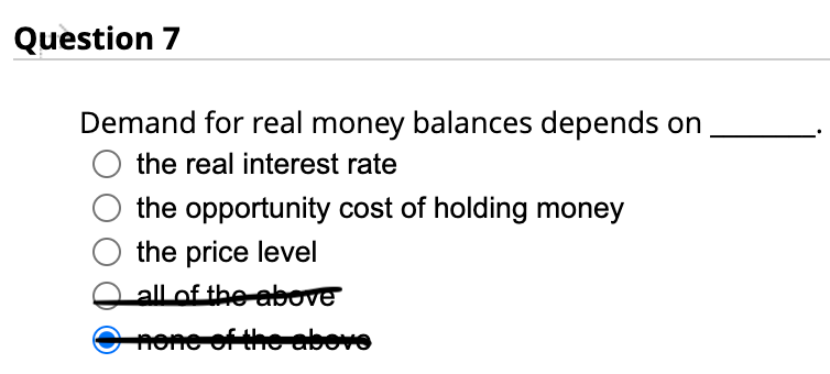 Question 7
Demand for real money balances depends on
O the real interest rate
the opportunity cost of holding money
O the price level
all of the above
none of the above