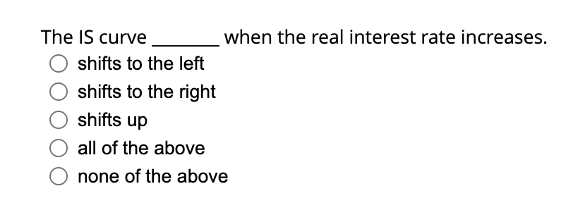 The IS curve
O shifts to the left
shifts to the right
shifts up
all of the above
none of the above
when the real interest rate increases.