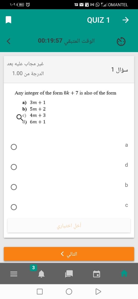 ÔMO"0MANTEL
QUIZ 1
>
الوقت المتبقي 0:19:57 0
غير مجاب عليه بعد
سؤال 1
1.00
من
الدرجة
Any integer of the form 8k + 7 is also of the form
а) Зт + 1
b) 5m + 2
)c)
d) 6m + 1
+3
a
d
b
أخل اختياري
التالي (
3
II
