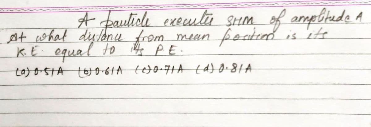 A faulich exeula gum of armplitude A
at what distanu from mean foati is ie
K. E. equal to ie PE.
